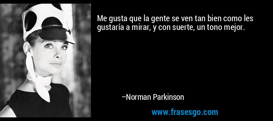 Me gusta que la gente se ven tan bien como les gustaría a mirar, y con suerte, un tono mejor. – Norman Parkinson