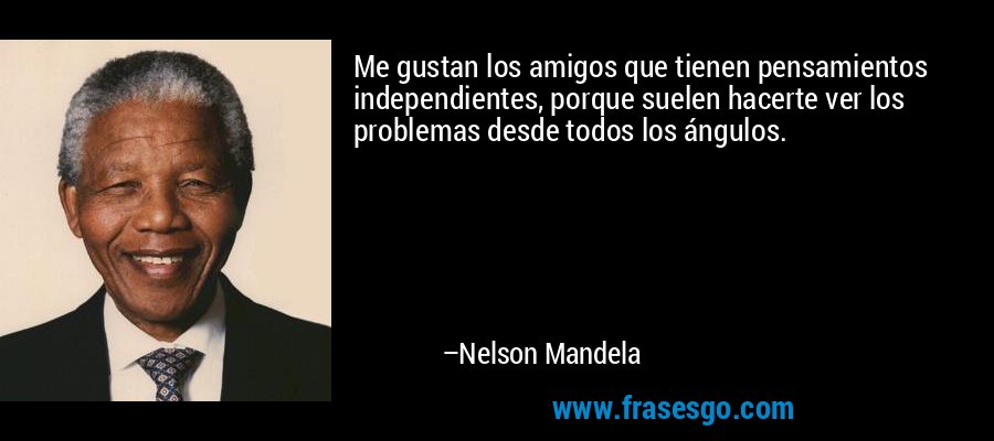 Me gustan los amigos que tienen pensamientos independientes, porque suelen hacerte ver los problemas desde todos los ángulos. – Nelson Mandela