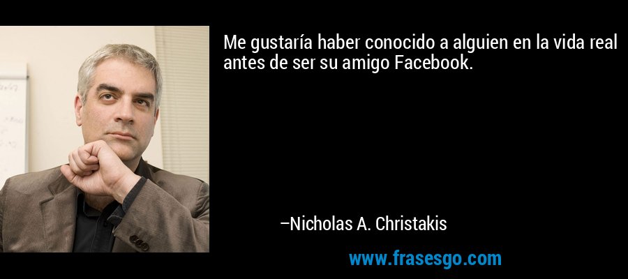 Me gustaría haber conocido a alguien en la vida real antes de ser su amigo Facebook. – Nicholas A. Christakis