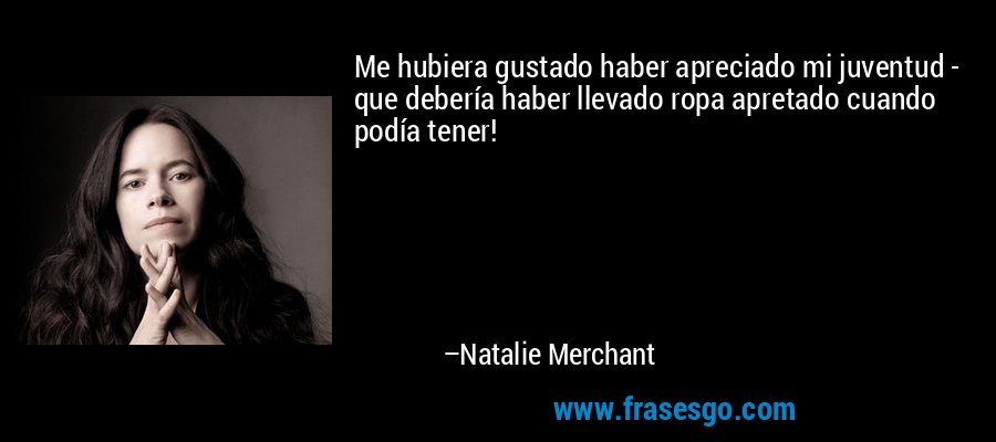 Me hubiera gustado haber apreciado mi juventud - que debería haber llevado ropa apretado cuando podía tener! – Natalie Merchant
