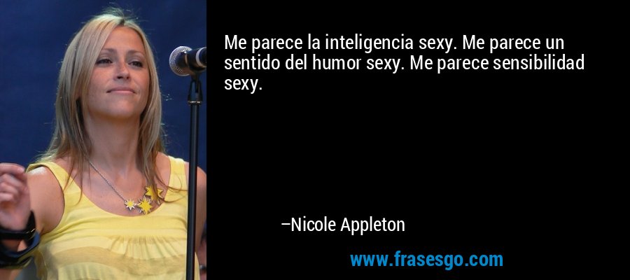 Me parece la inteligencia sexy. Me parece un sentido del humor sexy. Me parece sensibilidad sexy. – Nicole Appleton
