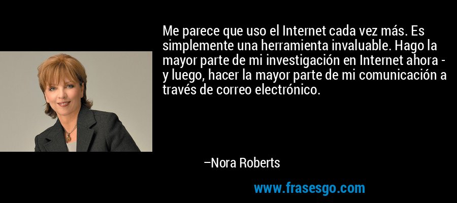 Me parece que uso el Internet cada vez más. Es simplemente una herramienta invaluable. Hago la mayor parte de mi investigación en Internet ahora - y luego, hacer la mayor parte de mi comunicación a través de correo electrónico. – Nora Roberts
