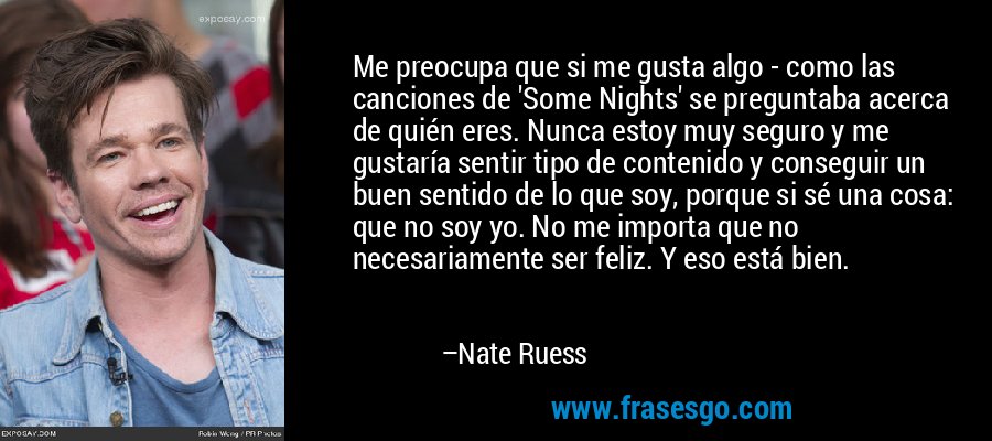 Me preocupa que si me gusta algo - como las canciones de 'Some Nights' se preguntaba acerca de quién eres. Nunca estoy muy seguro y me gustaría sentir tipo de contenido y conseguir un buen sentido de lo que soy, porque si sé una cosa: que no soy yo. No me importa que no necesariamente ser feliz. Y eso está bien. – Nate Ruess