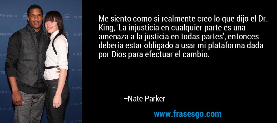 Me siento como si realmente creo lo que dijo el Dr. King, 'La injusticia en cualquier parte es una amenaza a la justicia en todas partes', entonces debería estar obligado a usar mi plataforma dada por Dios para efectuar el cambio. – Nate Parker