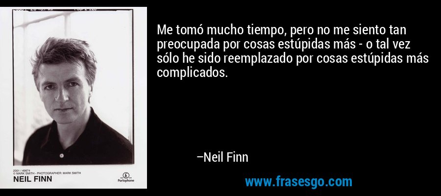Me tomó mucho tiempo, pero no me siento tan preocupada por cosas estúpidas más - o tal vez sólo he sido reemplazado por cosas estúpidas más complicados. – Neil Finn