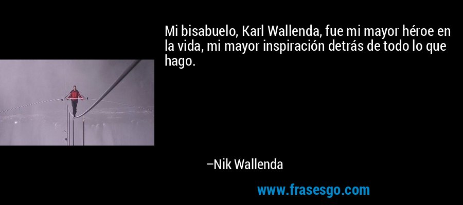 Mi bisabuelo, Karl Wallenda, fue mi mayor héroe en la vida, mi mayor inspiración detrás de todo lo que hago. – Nik Wallenda