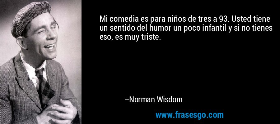 Mi comedia es para niños de tres a 93. Usted tiene un sentido del humor un poco infantil y si no tienes eso, es muy triste. – Norman Wisdom