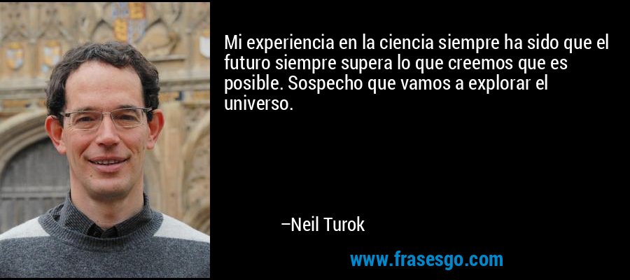 Mi experiencia en la ciencia siempre ha sido que el futuro siempre supera lo que creemos que es posible. Sospecho que vamos a explorar el universo. – Neil Turok