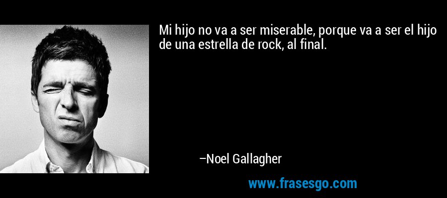 Mi hijo no va a ser miserable, porque va a ser el hijo de una estrella de rock, al final. – Noel Gallagher