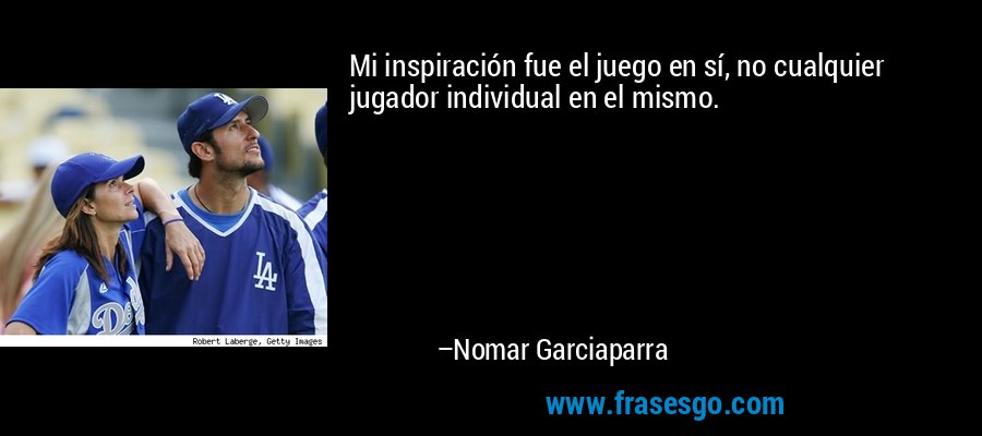 Mi inspiración fue el juego en sí, no cualquier jugador individual en el mismo. – Nomar Garciaparra