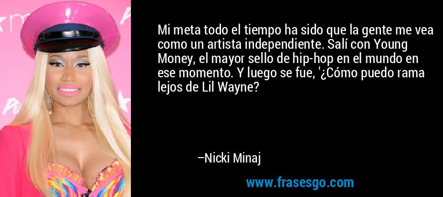 Mi meta todo el tiempo ha sido que la gente me vea como un artista independiente. Salí con Young Money, el mayor sello de hip-hop en el mundo en ese momento. Y luego se fue, '¿Cómo puedo rama lejos de Lil Wayne? – Nicki Minaj