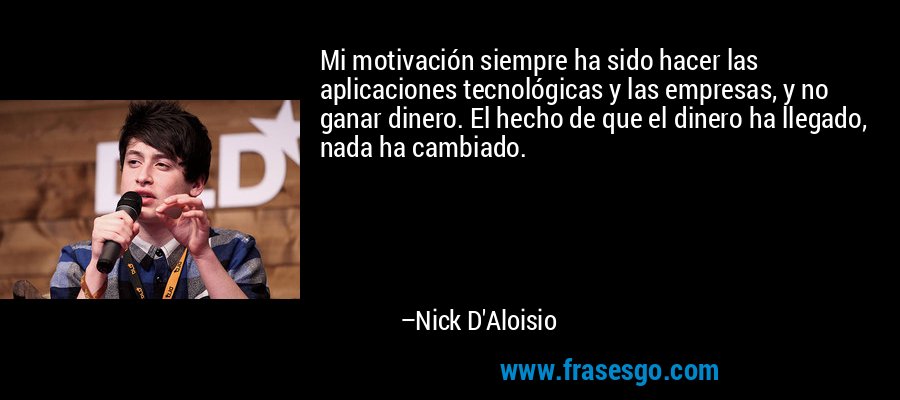 Mi motivación siempre ha sido hacer las aplicaciones tecnológicas y las empresas, y no ganar dinero. El hecho de que el dinero ha llegado, nada ha cambiado. – Nick D'Aloisio