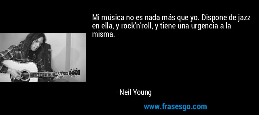 Mi música no es nada más que yo. Dispone de jazz en ella, y rock'n'roll, y tiene una urgencia a la misma. – Neil Young