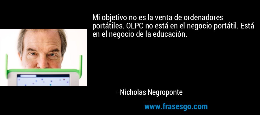 Mi objetivo no es la venta de ordenadores portátiles. OLPC no está en el negocio portátil. Está en el negocio de la educación. – Nicholas Negroponte