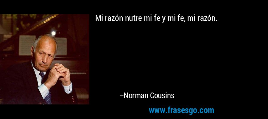 Mi razón nutre mi fe y mi fe, mi razón. – Norman Cousins