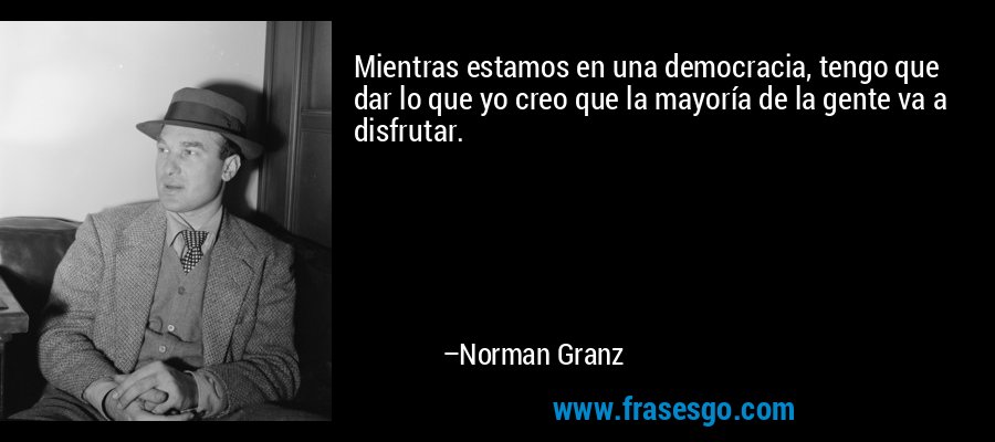 Mientras estamos en una democracia, tengo que dar lo que yo creo que la mayoría de la gente va a disfrutar. – Norman Granz