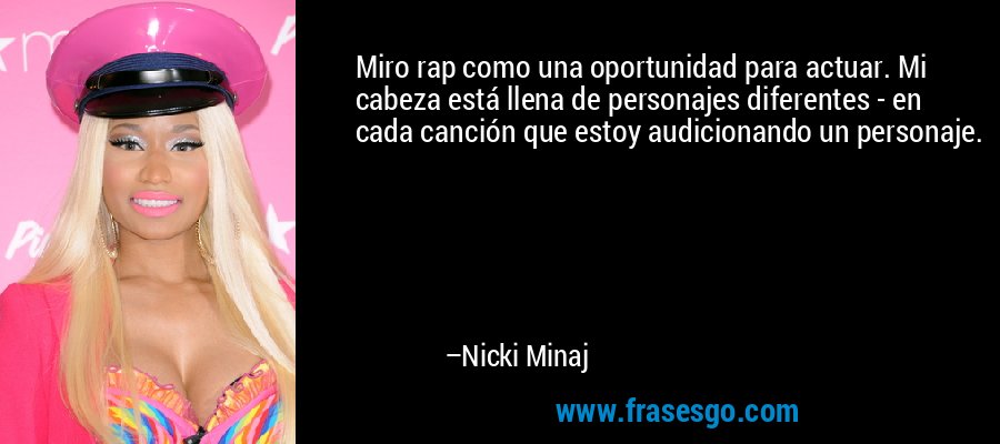 Miro rap como una oportunidad para actuar. Mi cabeza está llena de personajes diferentes - en cada canción que estoy audicionando un personaje. – Nicki Minaj