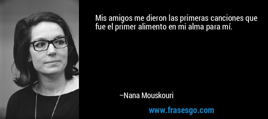 Mis amigos me dieron las primeras canciones que fue el primer alimento en mi alma para mí. – Nana Mouskouri