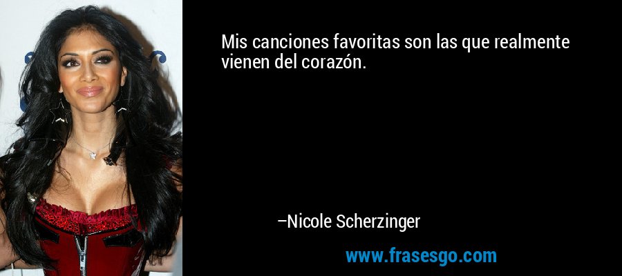 Mis canciones favoritas son las que realmente vienen del corazón. – Nicole Scherzinger