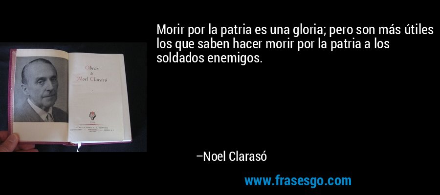 Morir por la patria es una gloria; pero son más útiles los que saben hacer morir por la patria a los soldados enemigos. – Noel Clarasó