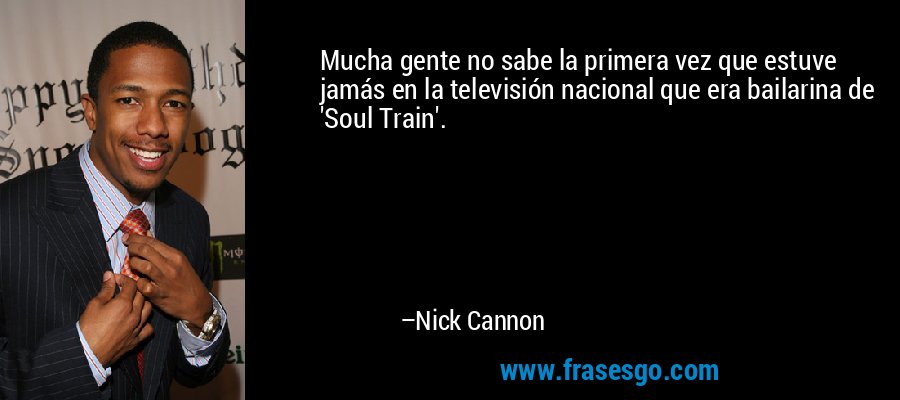 Mucha gente no sabe la primera vez que estuve jamás en la televisión nacional que era bailarina de 'Soul Train'. – Nick Cannon