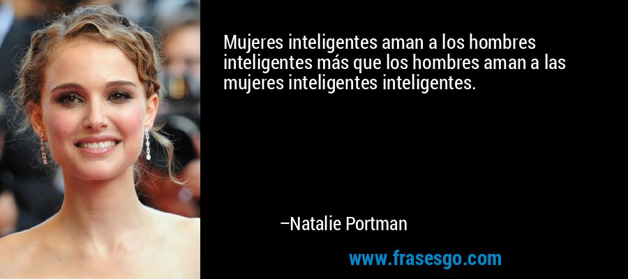 Mujeres inteligentes aman a los hombres inteligentes más que los hombres aman a las mujeres inteligentes inteligentes. – Natalie Portman