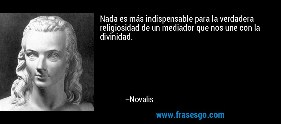 Nada es más indispensable para la verdadera religiosidad de un mediador que nos une con la divinidad. – Novalis