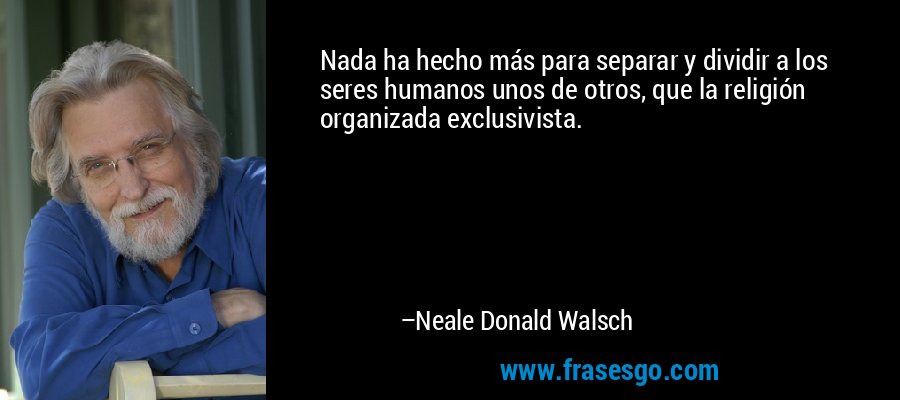 Nada ha hecho más para separar y dividir a los seres humanos unos de otros, que la religión organizada exclusivista. – Neale Donald Walsch