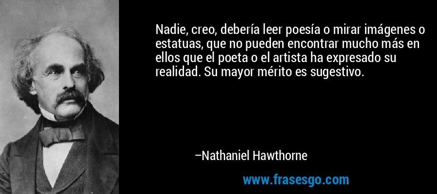 Nadie, creo, debería leer poesía o mirar imágenes o estatuas, que no pueden encontrar mucho más en ellos que el poeta o el artista ha expresado su realidad. Su mayor mérito es sugestivo. – Nathaniel Hawthorne
