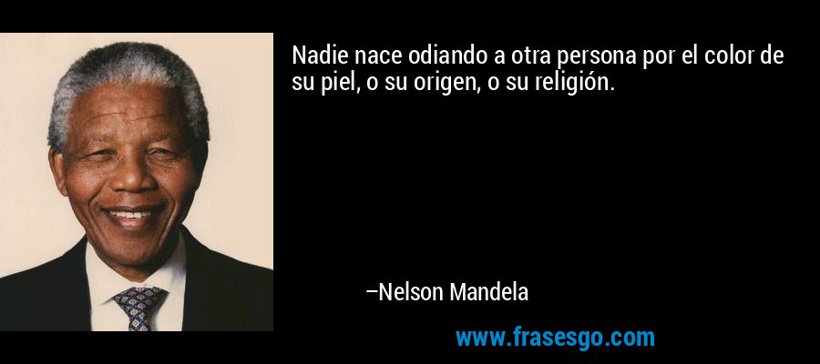 Nadie nace odiando a otra persona por el color de su piel, o su origen, o su religión. – Nelson Mandela