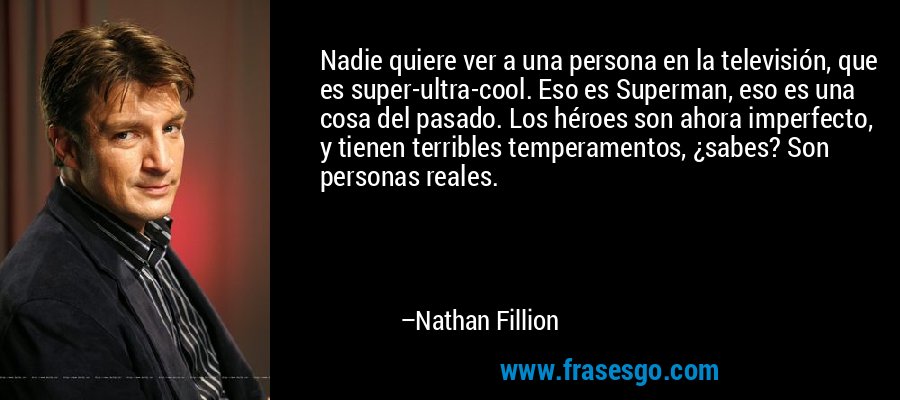 Nadie quiere ver a una persona en la televisión, que es super-ultra-cool. Eso es Superman, eso es una cosa del pasado. Los héroes son ahora imperfecto, y tienen terribles temperamentos, ¿sabes? Son personas reales. – Nathan Fillion
