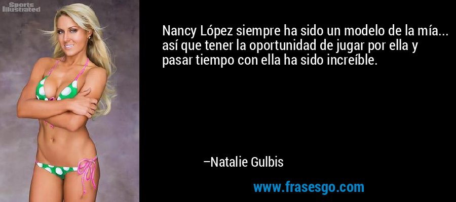 Nancy López siempre ha sido un modelo de la mía... así que tener la oportunidad de jugar por ella y pasar tiempo con ella ha sido increíble. – Natalie Gulbis