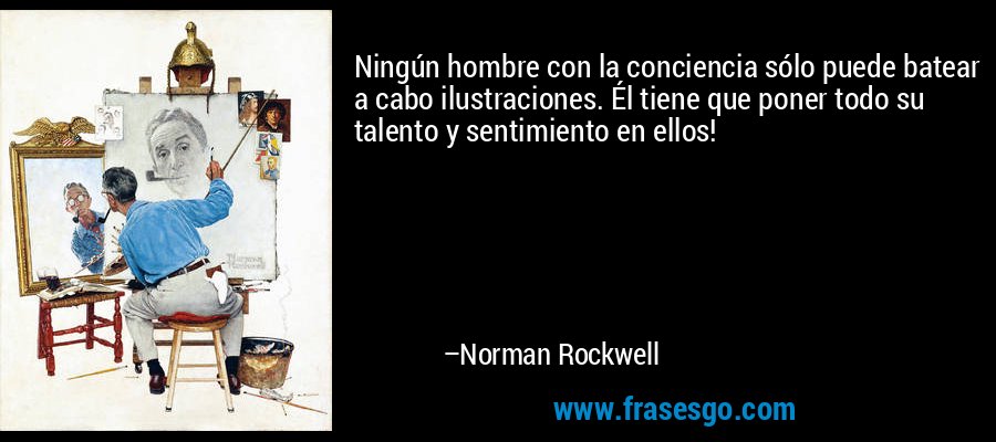 Ningún hombre con la conciencia sólo puede batear a cabo ilustraciones. Él tiene que poner todo su talento y sentimiento en ellos! – Norman Rockwell