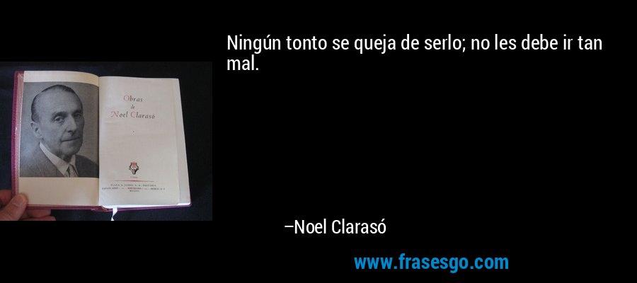 Ningún tonto se queja de serlo; no les debe ir tan mal. – Noel Clarasó