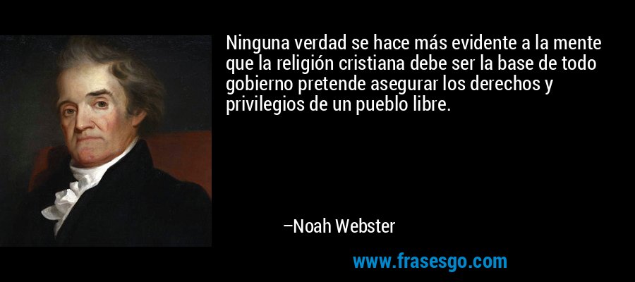 Ninguna verdad se hace más evidente a la mente que la religión cristiana debe ser la base de todo gobierno pretende asegurar los derechos y privilegios de un pueblo libre. – Noah Webster