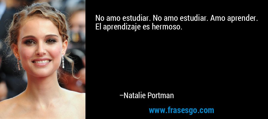No amo estudiar. No amo estudiar. Amo aprender. El aprendizaje es hermoso. – Natalie Portman