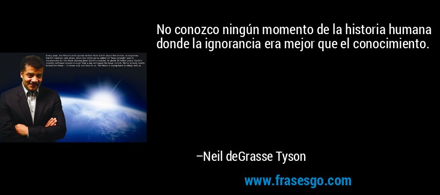 No conozco ningún momento de la historia humana donde la ignorancia era mejor que el conocimiento. – Neil deGrasse Tyson