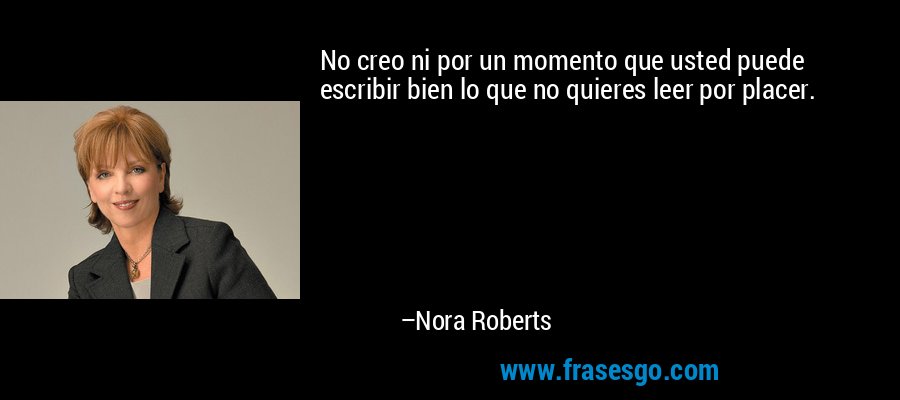 No creo ni por un momento que usted puede escribir bien lo que no quieres leer por placer. – Nora Roberts
