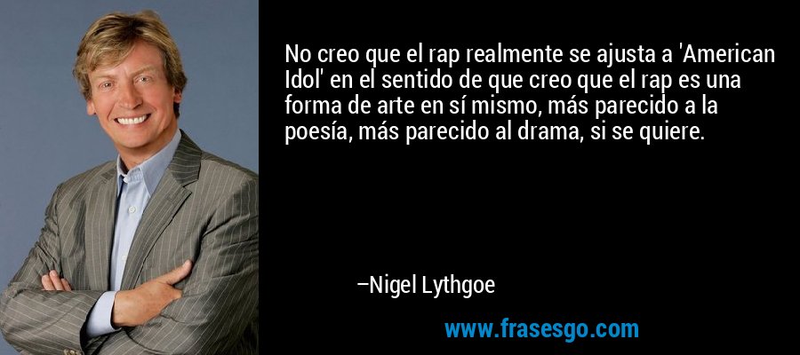 No creo que el rap realmente se ajusta a 'American Idol' en el sentido de que creo que el rap es una forma de arte en sí mismo, más parecido a la poesía, más parecido al drama, si se quiere. – Nigel Lythgoe