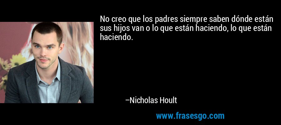 No creo que los padres siempre saben dónde están sus hijos van o lo que están haciendo, lo que están haciendo. – Nicholas Hoult