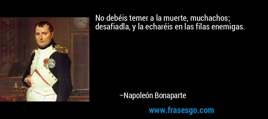 No debéis temer a la muerte, muchachos; desafiadla, y la echaréis en las filas enemigas. – Napoleón Bonaparte