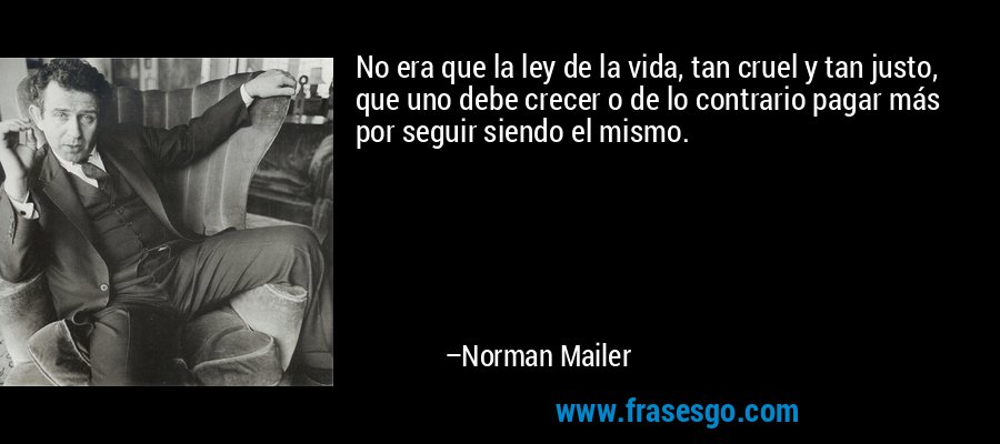 No era que la ley de la vida, tan cruel y tan justo, que uno debe crecer o de lo contrario pagar más por seguir siendo el mismo. – Norman Mailer