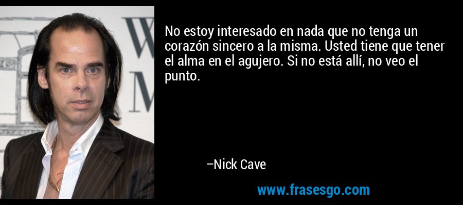 No estoy interesado en nada que no tenga un corazón sincero a la misma. Usted tiene que tener el alma en el agujero. Si no está allí, no veo el punto. – Nick Cave