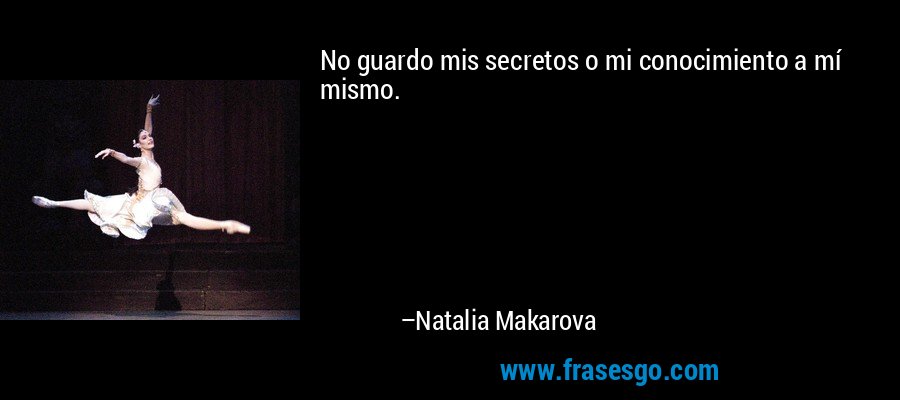 No guardo mis secretos o mi conocimiento a mí mismo. – Natalia Makarova