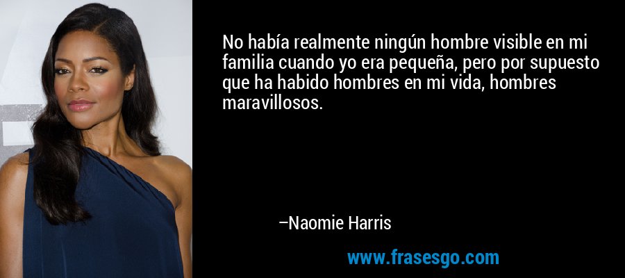 No había realmente ningún hombre visible en mi familia cuando yo era pequeña, pero por supuesto que ha habido hombres en mi vida, hombres maravillosos. – Naomie Harris
