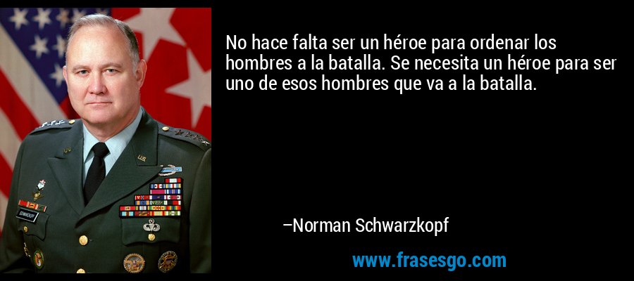 No hace falta ser un héroe para ordenar los hombres a la batalla. Se necesita un héroe para ser uno de esos hombres que va a la batalla. – Norman Schwarzkopf