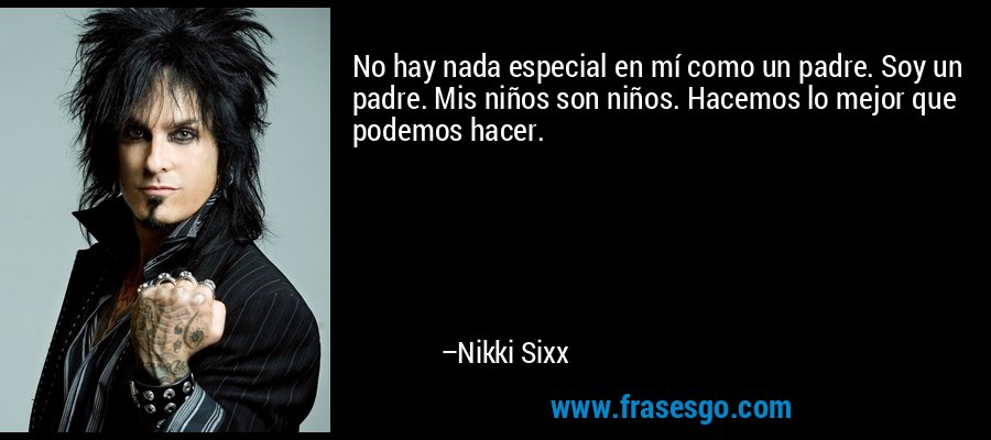 No hay nada especial en mí como un padre. Soy un padre. Mis niños son niños. Hacemos lo mejor que podemos hacer. – Nikki Sixx