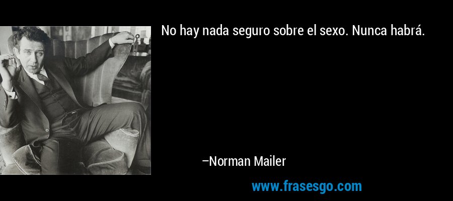 No hay nada seguro sobre el sexo. Nunca habrá. – Norman Mailer