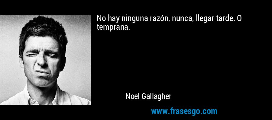 No hay ninguna razón, nunca, llegar tarde. O temprana. – Noel Gallagher