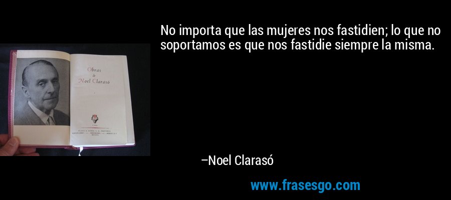 No importa que las mujeres nos fastidien; lo que no soportamos es que nos fastidie siempre la misma. – Noel Clarasó